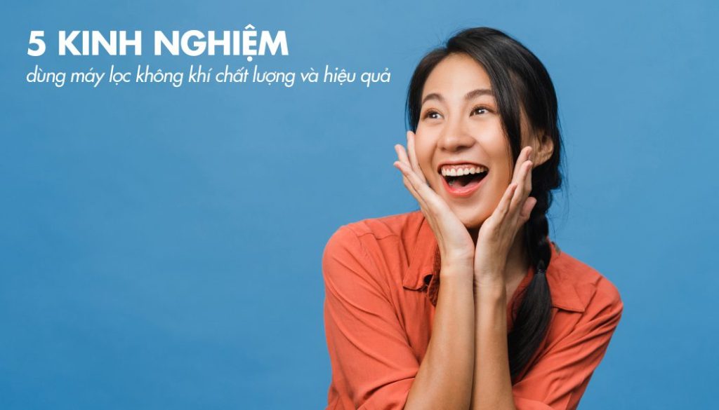 Chia sẻ 5 kinh nghiệm dùng máy lọc không khí chất lượng và hiệu quả
