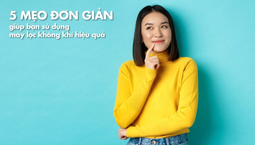 5 mẹo đơn giản giúp bạn sử dụng máy lọc không khí hiệu quả hơn
